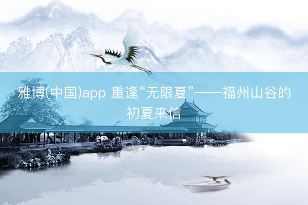 雅博(中国)app 重逢“无限夏”——福州山谷的初夏来信