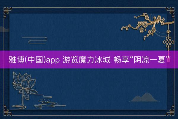 雅博(中国)app 游览魔力冰城 畅享“阴凉一夏”