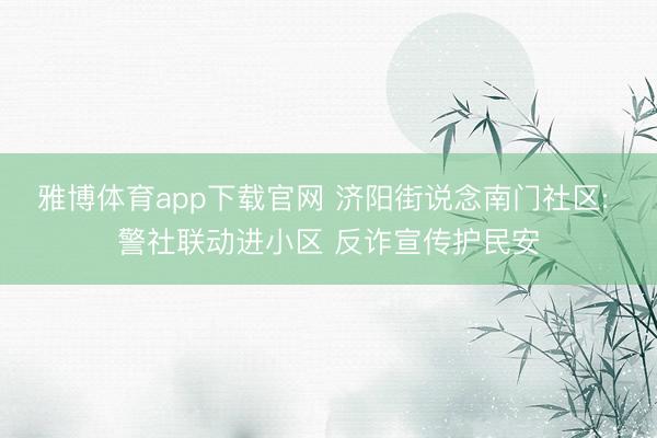 雅博体育app下载官网 济阳街说念南门社区: 警社联动进小区 反诈宣传护民安