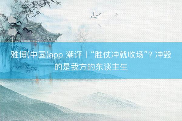 雅博(中国)app 潮评丨“胜仗冲就收场”? 冲毁的是我方的东谈主生