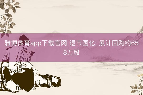雅博体育app下载官网 退市国化: 累计回购约658万股