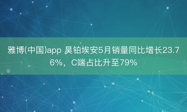 雅博(中国)app 昊铂埃安5月销量同比增长23.76%，C端占比升至79%