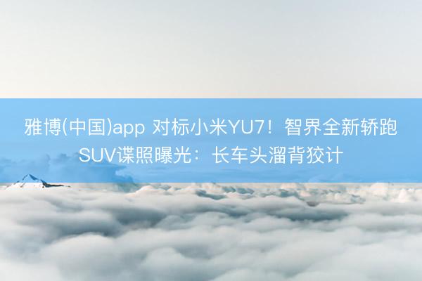 雅博(中国)app 对标小米YU7！智界全新轿跑SUV谍照曝光：长车头溜背狡计