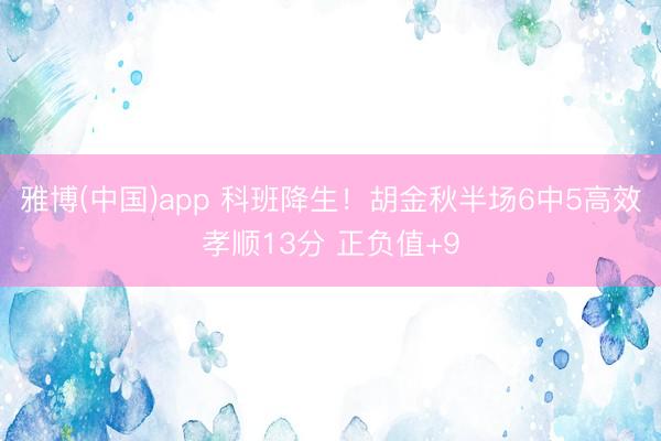 雅博(中国)app 科班降生！胡金秋半场6中5高效孝顺13分 正负值+9