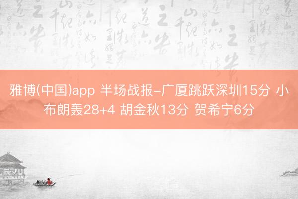 雅博(中国)app 半场战报-广厦跳跃深圳15分 小布朗轰28+4 胡金秋13分 贺希宁6分
