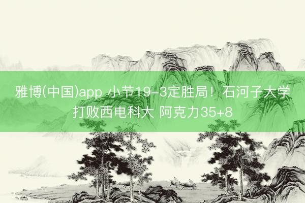 雅博(中国)app 小节19-3定胜局!石河子大学打败西电科大 阿克力35+8