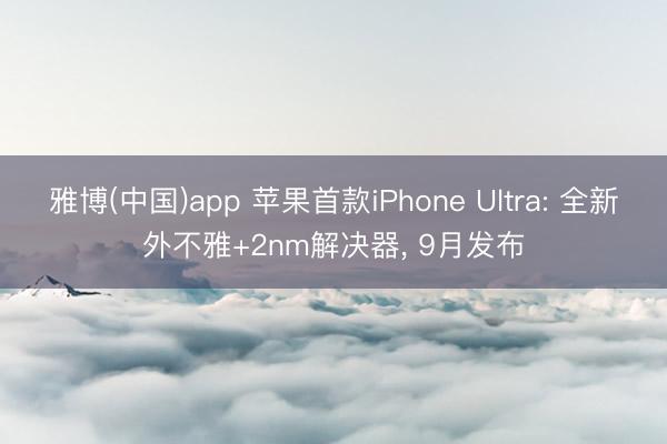 雅博(中国)app 苹果首款iPhone Ultra: 全新外不雅+2nm解决器， 9月发布