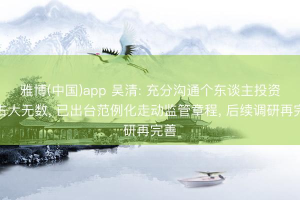 雅博(中国)app 吴清: 充分沟通个东谈主投资者占大无数， 已出台范例化走动监管章程， 后续调研再完善