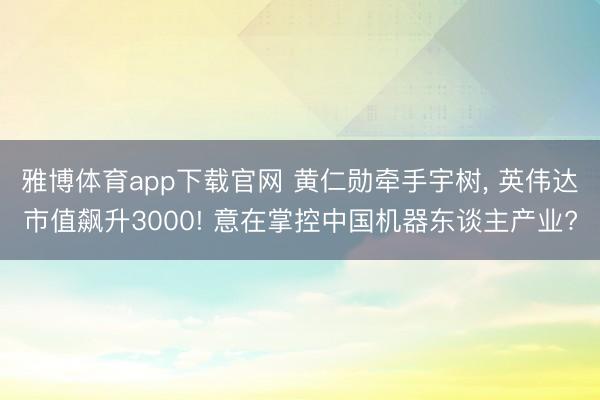 雅博体育app下载官网 黄仁勋牵手宇树， 英伟达市值飙升3000! 意在掌控中国机器东谈主产业?