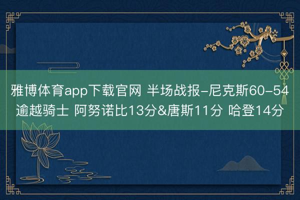 雅博体育app下载官网 半场战报-尼克斯60-54逾越骑士 阿努诺比13分&唐斯11分 哈登14分