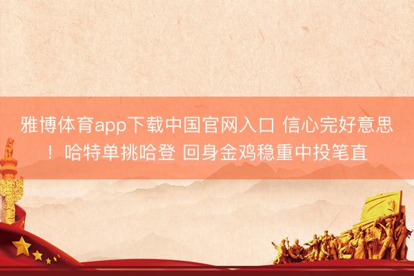 雅博体育app下载中国官网入口 信心完好意思！哈特单挑哈登 回身金鸡稳重中投笔直