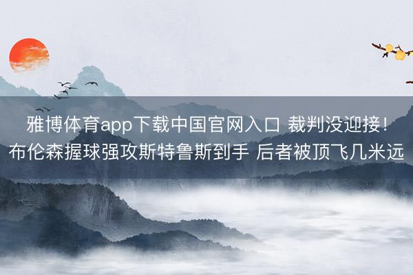 雅博体育app下载中国官网入口 裁判没迎接！布伦森握球强攻斯特鲁斯到手 后者被顶飞几米远