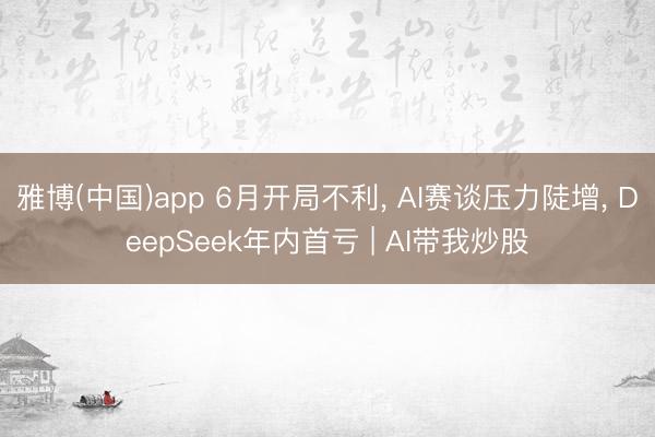雅博(中国)app 6月开局不利, AI赛谈压力陡增, DeepSeek年内首亏 | AI带我炒股