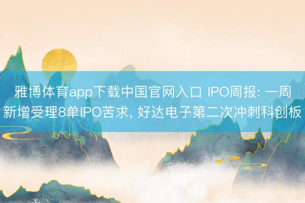 雅博体育app下载中国官网入口 IPO周报: 一周新增受理8单IPO苦求， 好达电子第二次冲刺科创板