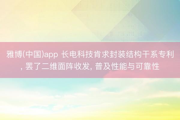 雅博(中国)app 长电科技肯求封装结构干系专利， 罢了二维面阵收发， 普及性能与可靠性