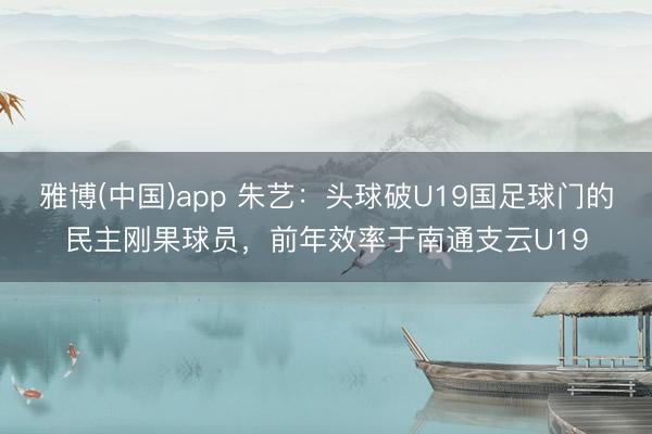 雅博(中国)app 朱艺：头球破U19国足球门的民主刚果球员，前年效率于南通支云U19