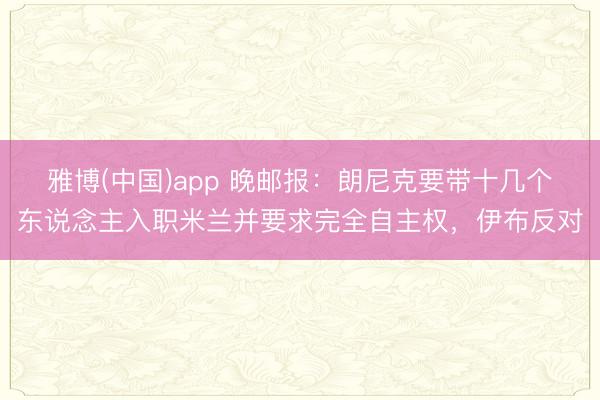 雅博(中国)app 晚邮报：朗尼克要带十几个东说念主入职米兰并要求完全自主权，伊布反对