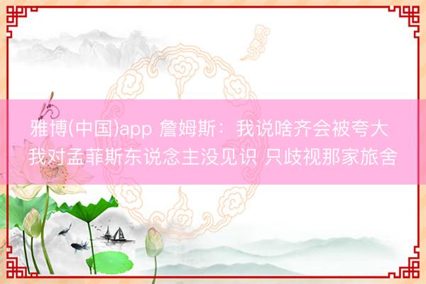 雅博(中国)app 詹姆斯:我说啥齐会被夸大 我对孟菲斯东说念主没见识 只歧视那家旅舍