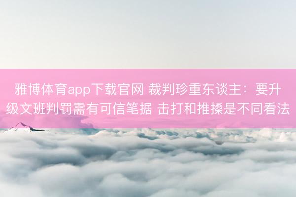 雅博体育app下载官网 裁判珍重东谈主：要升级文班判罚需有可信笔据 击打和推搡是不同看法