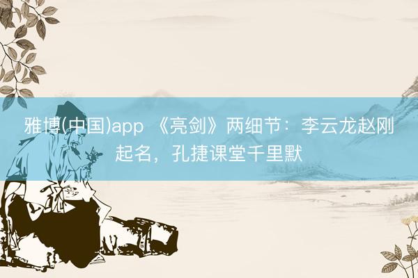 雅博(中国)app 《亮剑》两细节:李云龙赵刚起名,孔捷课堂千里默