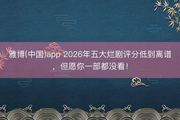 雅博(中国)app 2026年五大烂剧评分低到离谱，但愿你一部都没看！