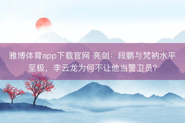 雅博体育app下载官网 亮剑:段鹏与梵衲水平至极,李云龙为何不让他当警卫员?