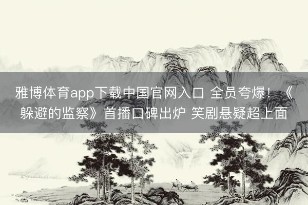 雅博体育app下载中国官网入口 全员夸爆！《躲避的监察》首播口碑出炉 笑剧悬疑超上面