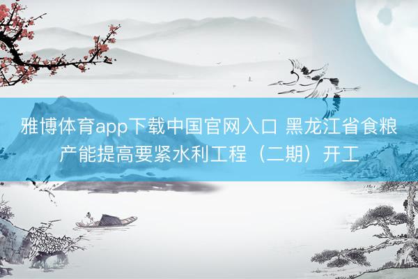 雅博体育app下载中国官网入口 黑龙江省食粮产能提高要紧水利工程(二期)开工