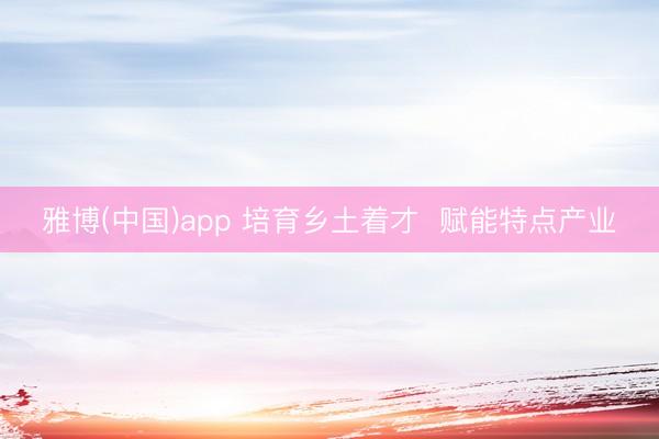 雅博(中国)app 培育乡土着才 赋能特点产业