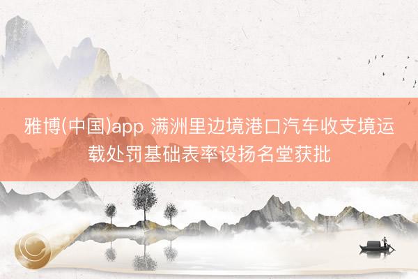雅博(中国)app 满洲里边境港口汽车收支境运载处罚基础表率设扬名堂获批