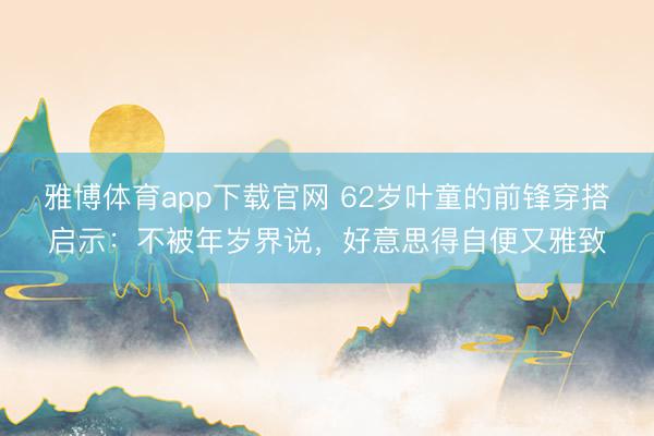 雅博体育app下载官网 62岁叶童的前锋穿搭启示:不被年岁界说,好意思得自便又雅致
