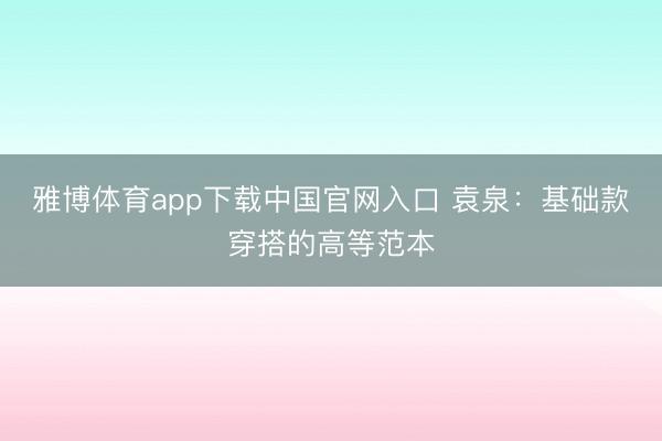 雅博体育app下载中国官网入口 袁泉：基础款穿搭的高等范本