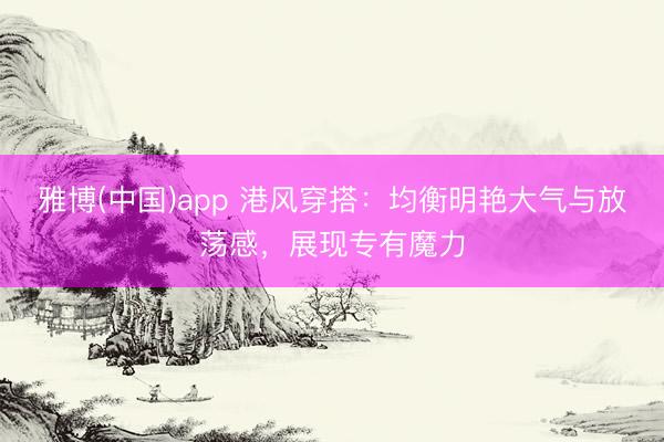 雅博(中国)app 港风穿搭：均衡明艳大气与放荡感，展现专有魔力