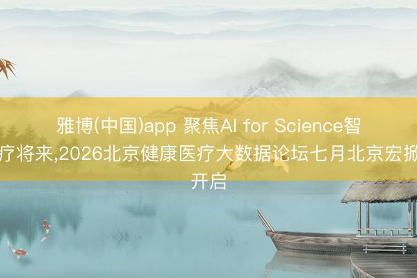 雅博(中国)app 聚焦AI for Science智领医疗将来，2026北京健康医疗大数据论坛七月北京宏掀开启