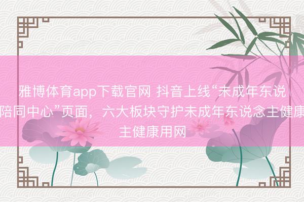 雅博体育app下载官网 抖音上线“未成年东说念主陪同中心”页面,六大板块守护未成年东说念主健康用网