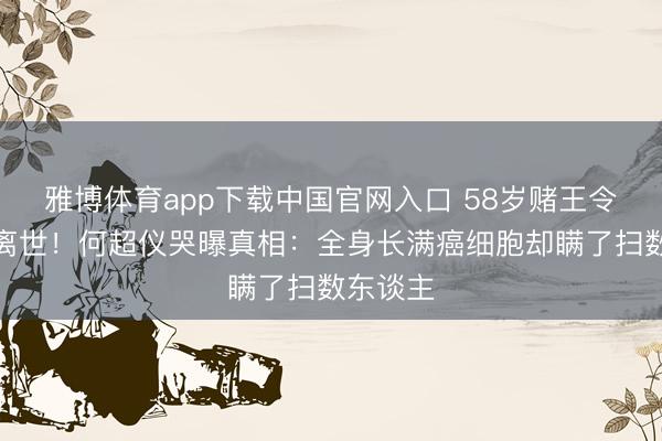 雅博体育app下载中国官网入口 58岁赌王令嫒蓦的离世!何超仪哭曝真相:全身长满癌细胞却瞒了扫数东谈主