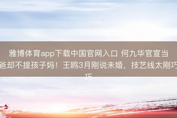 雅博体育app下载中国官网入口 何九华官宣当爸却不提孩子妈！王鸥3月刚说未婚，技艺线太刚巧