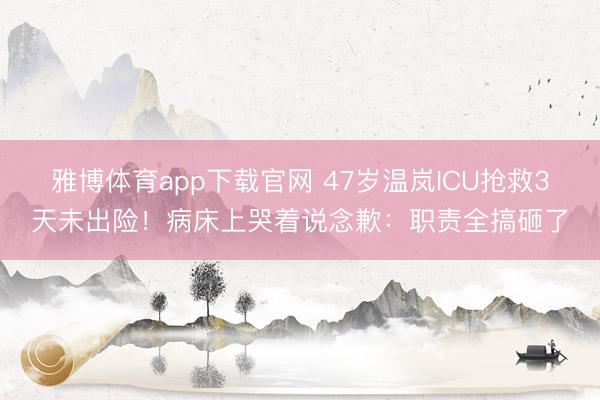 雅博体育app下载官网 47岁温岚ICU抢救3天未出险！病床上哭着说念歉：职责全搞砸了