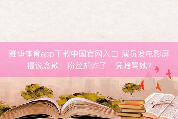 雅博体育app下载中国官网入口 演员发电影屏摄说念歉！粉丝却炸了：凭啥骂她？