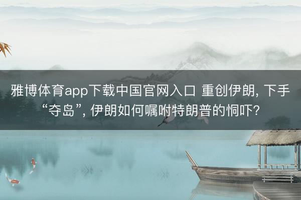 雅博体育app下载中国官网入口 重创伊朗, 下手“夺岛”, 伊朗如何嘱咐特朗普的恫吓?