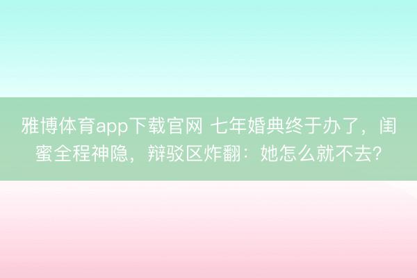 雅博体育app下载官网 七年婚典终于办了，闺蜜全程神隐，辩驳区炸翻：她怎么就不去？