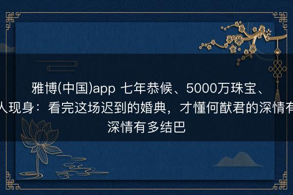 雅博(中国)app 七年恭候、5000万珠宝、儿女王人现身：看完这场迟到的婚典，才懂何猷君的深情有多结巴