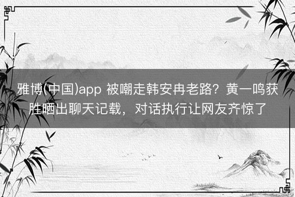雅博(中国)app 被嘲走韩安冉老路？黄一鸣获胜晒出聊天记载，对话执行让网友齐惊了