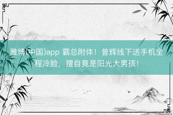 雅博(中国)app 霸总附体!曾辉线下送手机全程冷脸,擅自竟是阳光大男孩!