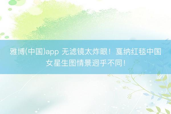 雅博(中国)app 无滤镜太炸眼!戛纳红毯中国女星生图情景迥乎不同!