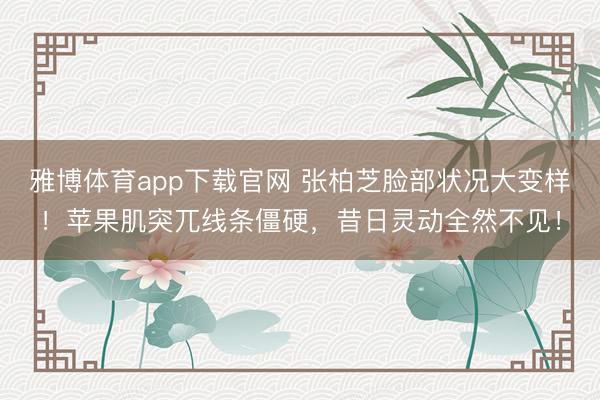 雅博体育app下载官网 张柏芝脸部状况大变样！苹果肌突兀线条僵硬，昔日灵动全然不见！