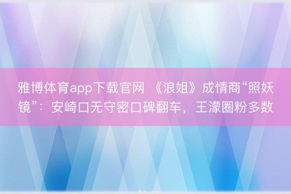 雅博体育app下载官网 《浪姐》成情商“照妖镜”:安崎口无守密口碑翻车,王濛圈粉多数