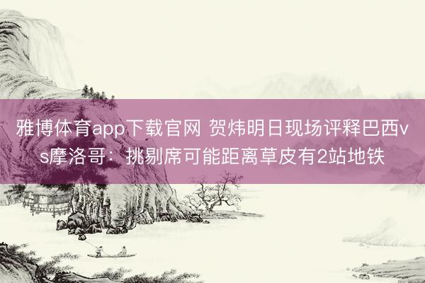 雅博体育app下载官网 贺炜明日现场评释巴西vs摩洛哥：挑剔席可能距离草皮有2站地铁