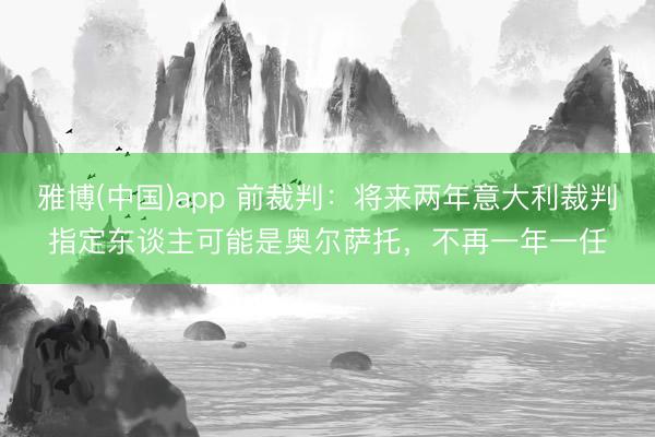 雅博(中国)app 前裁判：将来两年意大利裁判指定东谈主可能是奥尔萨托，不再一年一任