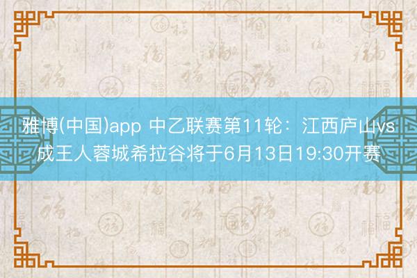 雅博(中国)app 中乙联赛第11轮:江西庐山vs成王人蓉城希拉谷将于6月13日19:30开赛